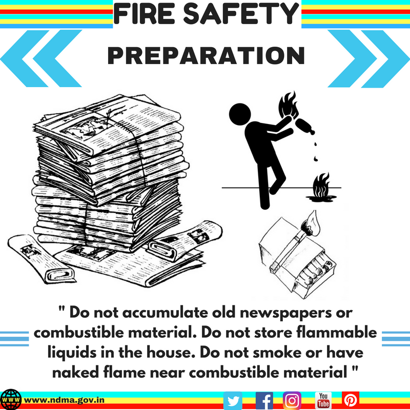 Don’t accumulate old newspapers or combustible material. Don’t store flammable liquids in the house. Don’t smoke or have naked flame near combustible material